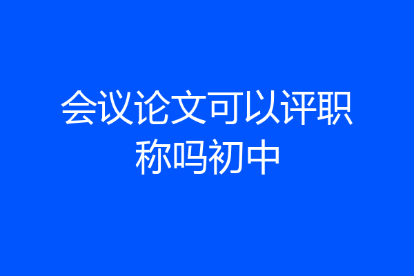 会议论文可以评职称吗初中