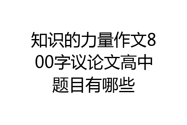 知识的力量作文800字议论文高中题目有哪些