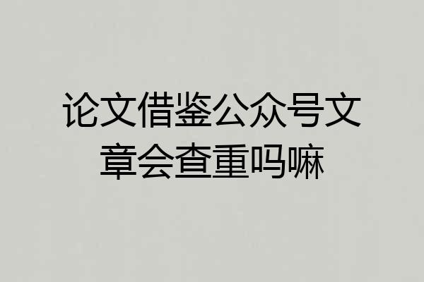 论文借鉴公众号文章会查重吗嘛