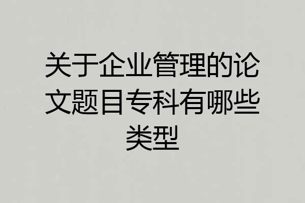 关于企业管理的论文题目专科有哪些类型