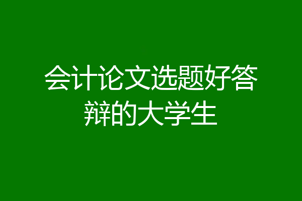 会计论文选题好答辩的大学生