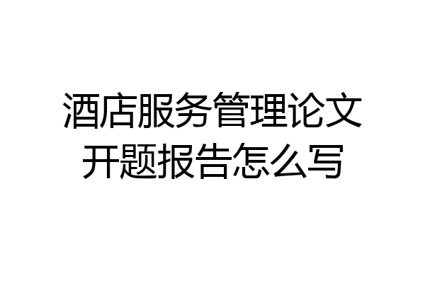酒店服务管理论文开题报告怎么写
