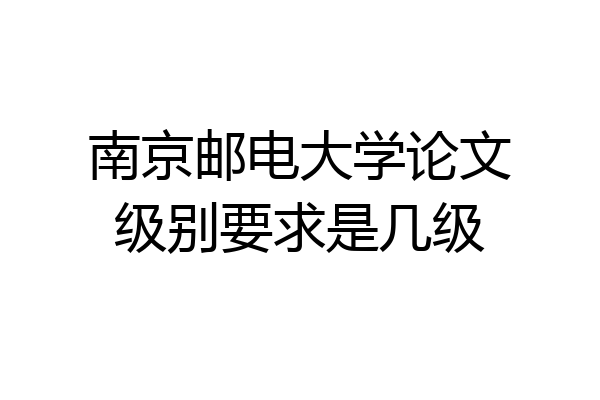 南京邮电大学论文级别要求是几级