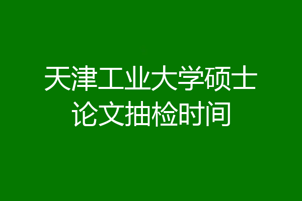 天津工业大学硕士论文抽检时间