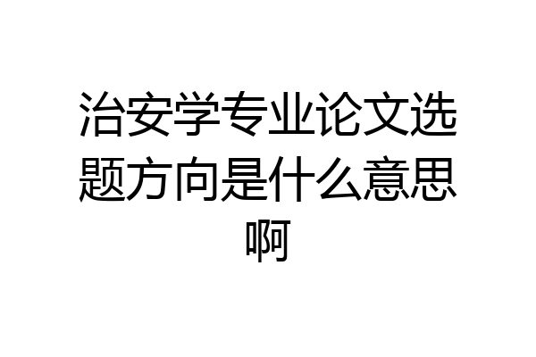 治安学专业论文选题方向是什么意思啊