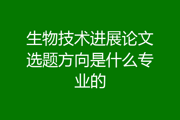 生物技术进展论文选题方向是什么专业的