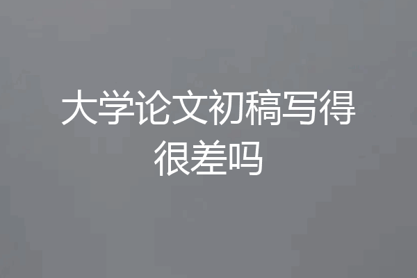 大学论文初稿写得很差吗