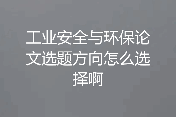 工业安全与环保论文选题方向怎么选择啊