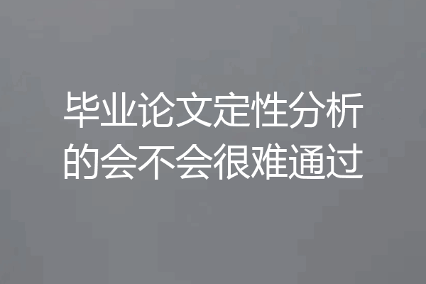 毕业论文定性分析的会不会很难通过