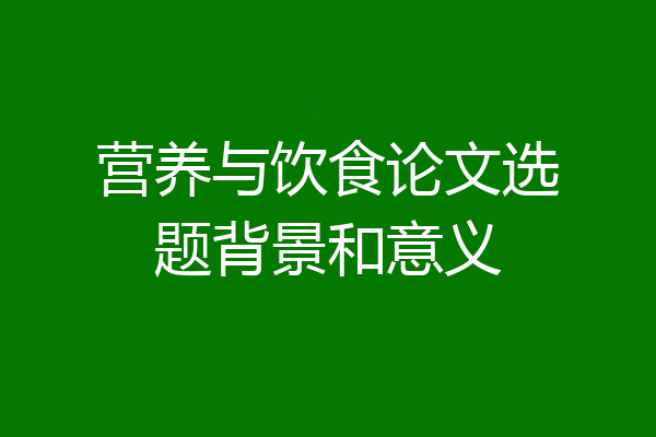 营养与饮食论文选题背景和意义