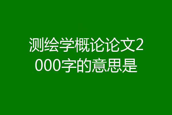 测绘学概论论文2000字的意思是
