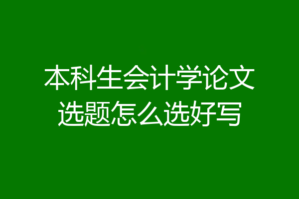 本科生会计学论文选题怎么选好写