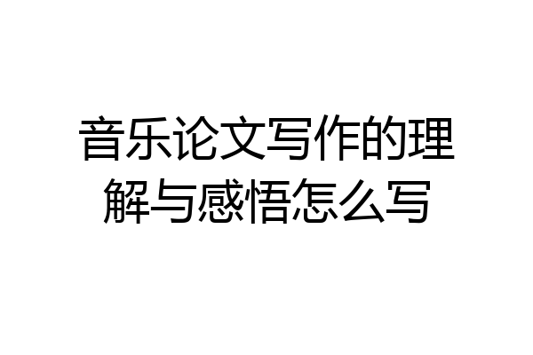 音乐论文写作的理解与感悟怎么写