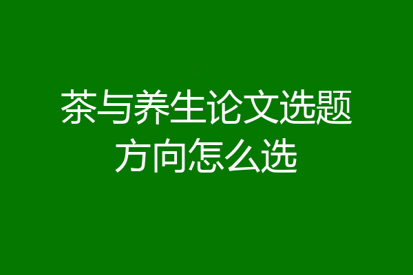 茶与养生论文选题方向怎么选