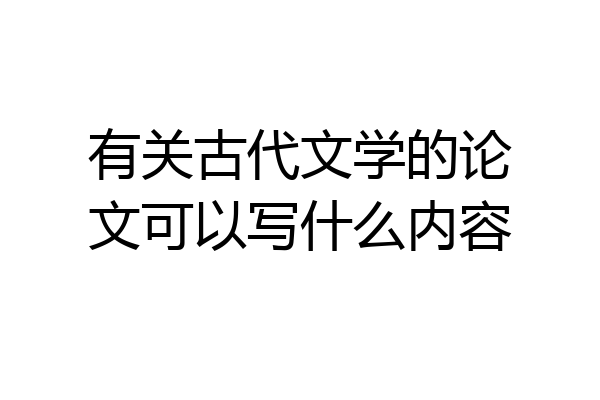 有关古代文学的论文可以写什么内容