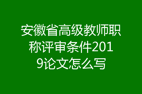安徽省高级教师职称评审条件2019论文怎么写