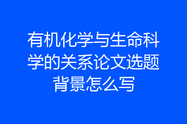 有机化学与生命科学的关系论文选题背景怎么写