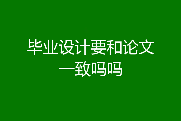 毕业设计要和论文一致吗吗
