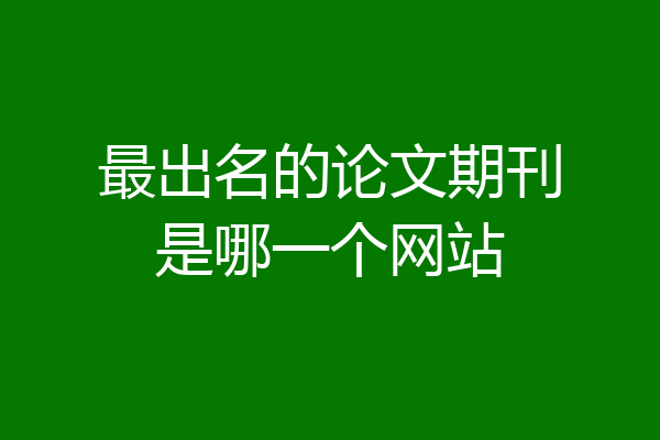 最出名的论文期刊是哪一个网站