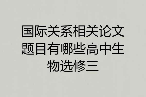 国际关系相关论文题目有哪些高中生物选修三