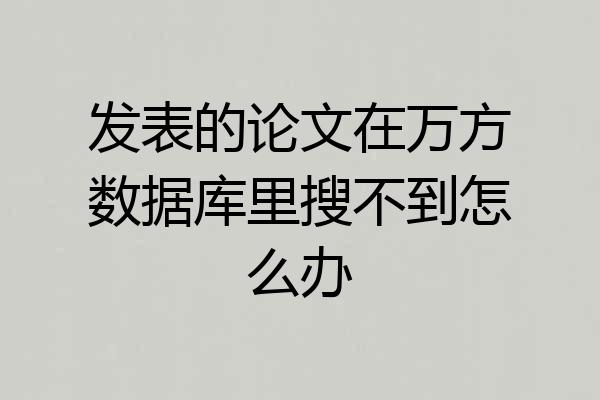 发表的论文在万方数据库里搜不到怎么办