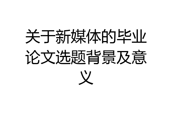 关于新媒体的毕业论文选题背景及意义