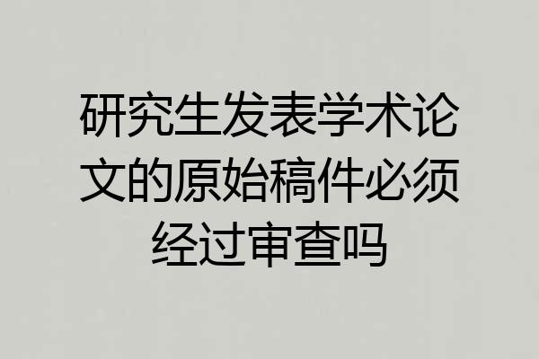 研究生发表学术论文的原始稿件必须经过审查吗
