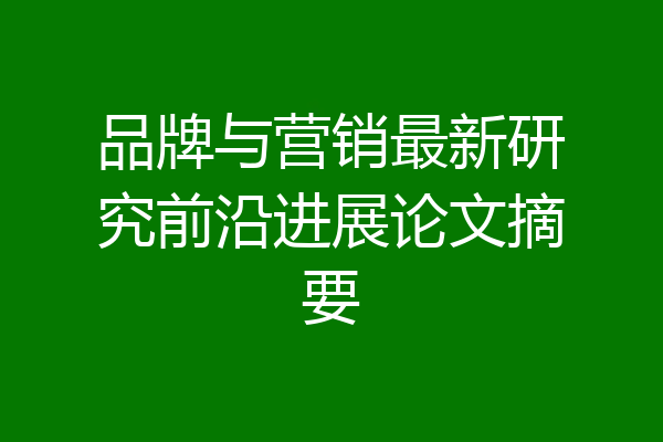 品牌与营销最新研究前沿进展论文摘要