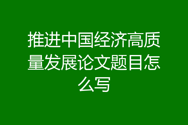 推进中国经济高质量发展论文题目怎么写