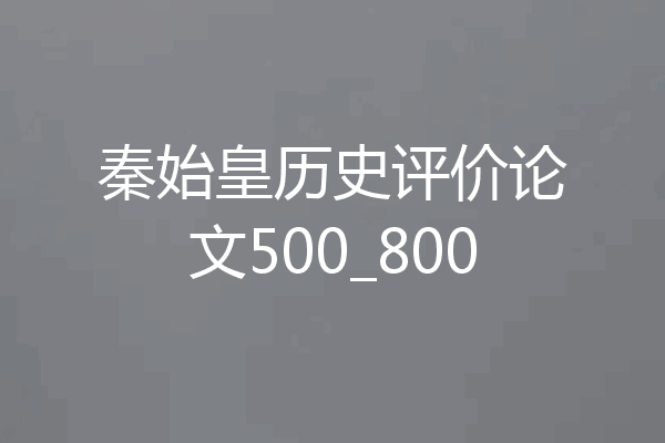 秦始皇历史评价论文500_800