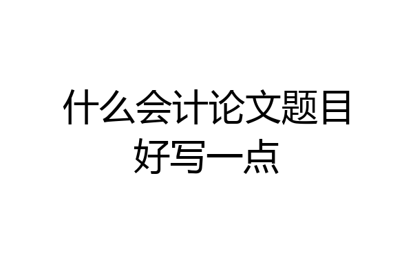 什么会计论文题目好写一点