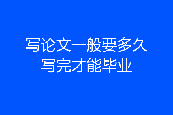 写论文一般要多久写完才能毕业