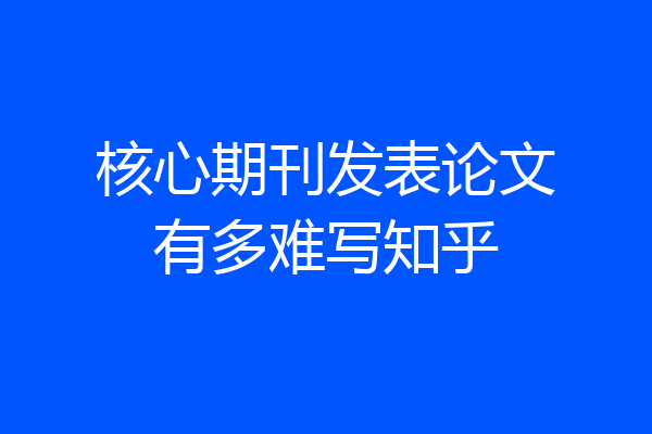 核心期刊发表论文有多难写知乎