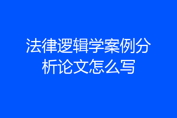 法律逻辑学案例分析论文怎么写