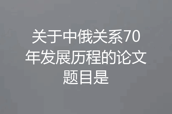 关于中俄关系70年发展历程的论文题目是