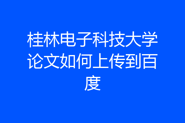 桂林电子科技大学论文如何上传到百度