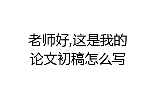 老师好,这是我的论文初稿怎么写