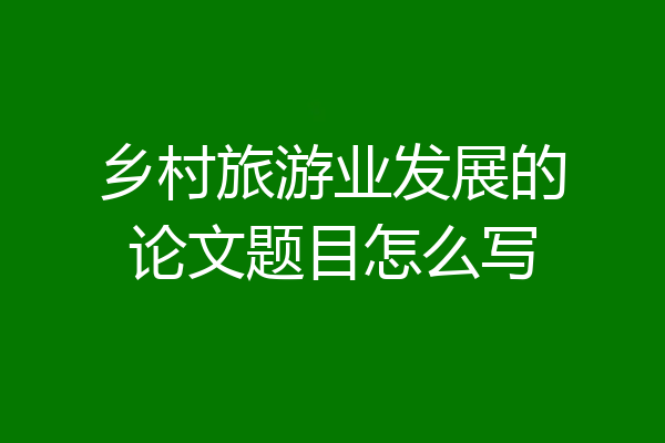 乡村旅游业发展的论文题目怎么写