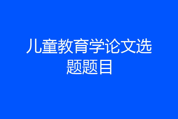儿童教育学论文选题题目