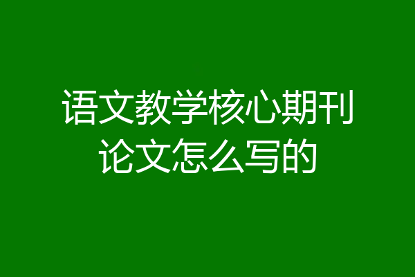 语文教学核心期刊论文怎么写的