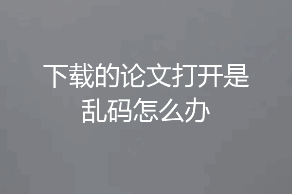 下载的论文打开是乱码怎么办