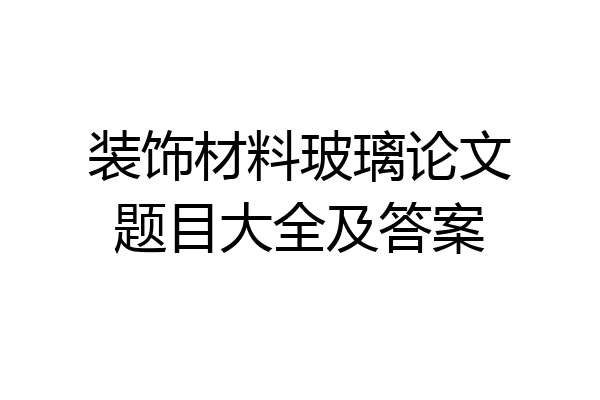 装饰材料玻璃论文题目大全及答案