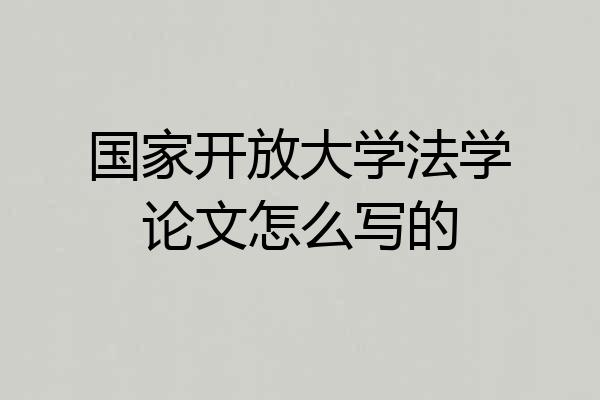 国家开放大学法学论文怎么写的