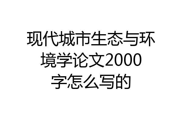 现代城市生态与环境学论文2000字怎么写的