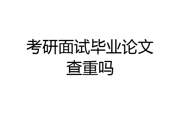 考研面试毕业论文查重吗