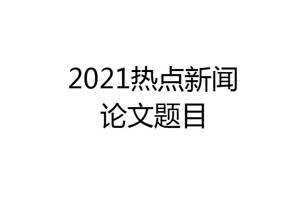 2021热点新闻论文题目