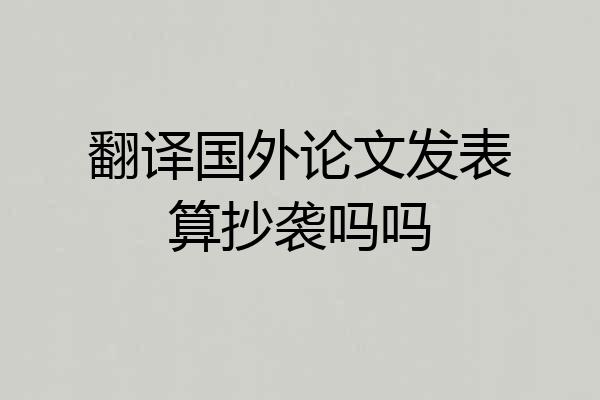翻译国外论文发表算抄袭吗吗