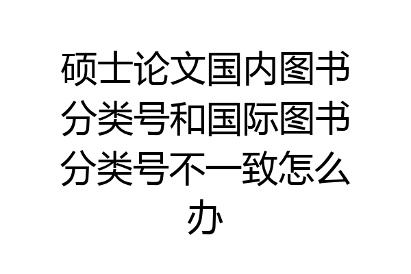 硕士论文国内图书分类号和国际图书分类号不一致怎么办