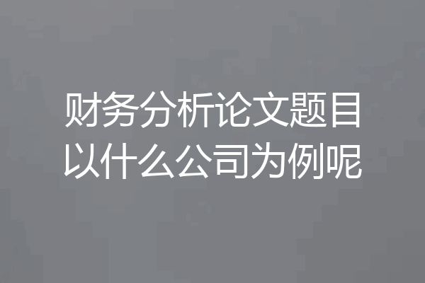 财务分析论文题目以什么公司为例呢