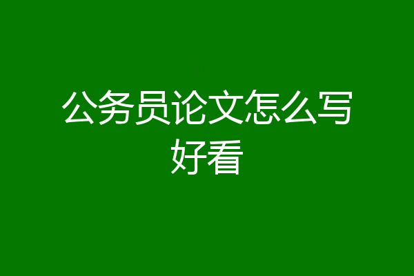 公务员论文怎么写好看